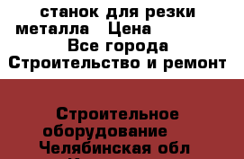 станок для резки металла › Цена ­ 25 000 - Все города Строительство и ремонт » Строительное оборудование   . Челябинская обл.,Кыштым г.